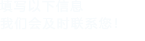 填寫(xiě)以下信息，我們會(huì)及時(shí)聯(lián)系您！